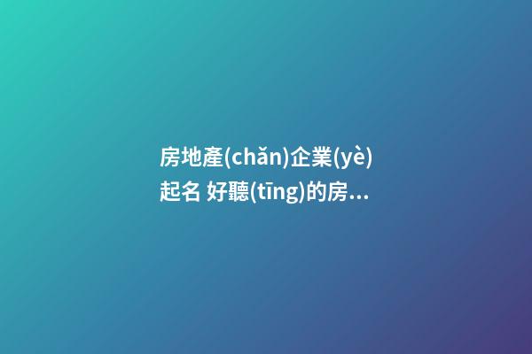 房地產(chǎn)企業(yè)起名 好聽(tīng)的房產(chǎn)公司名稱(chēng)大全-第1張-公司起名-玄機(jī)派